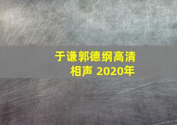 于谦郭德纲高清相声 2020年